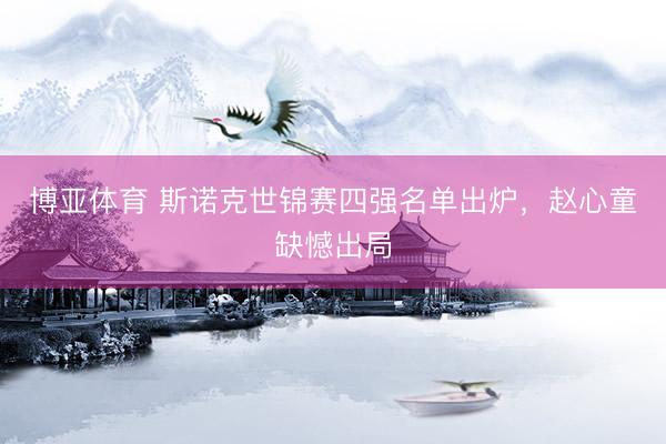 博亚体育 斯诺克世锦赛四强名单出炉,赵心童缺憾出局