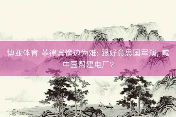 博亚体育 菲律宾傍边为难: 跟好意思国军演， 喊中国帮建电厂?