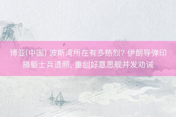 博亚(中国) 波斯湾所在有多热烈? 伊朗导弹印捐躯士兵遗照， 重创好意思舰并发劝诫