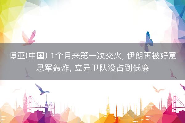 博亚(中国) 1个月来第一次交火， 伊朗再被好意思军轰炸， 立异卫队没占到低廉