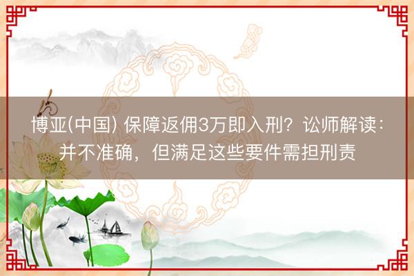博亚(中国) 保障返佣3万即入刑？讼师解读：并不准确，但满足这些要件需担刑责