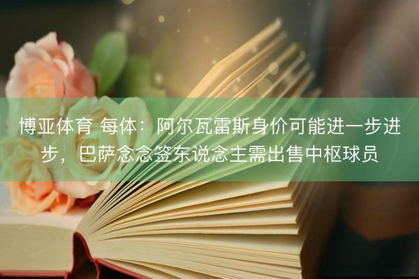 博亚体育 每体:阿尔瓦雷斯身价可能进一步进步,巴萨念念签东说念主需出售中枢球员