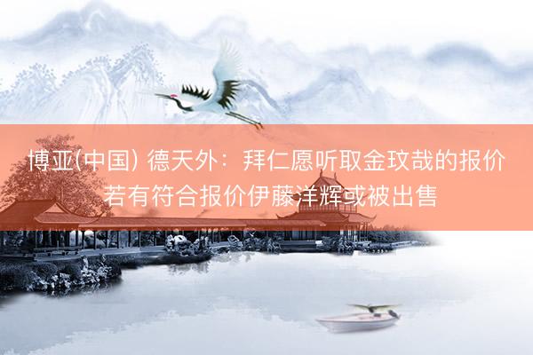 博亚(中国) 德天外：拜仁愿听取金玟哉的报价 若有符合报价伊藤洋辉或被出售