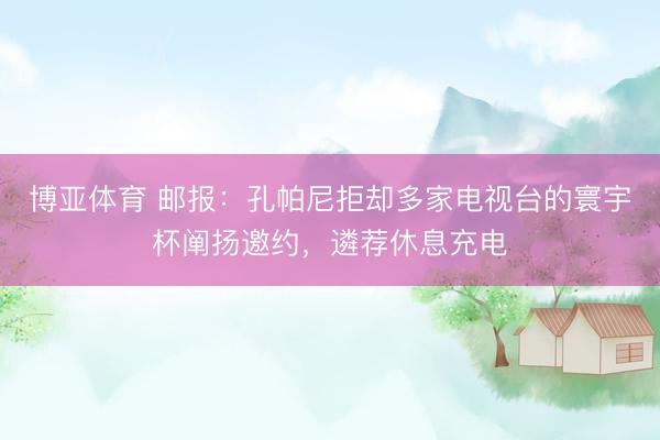 博亚体育 邮报:孔帕尼拒却多家电视台的寰宇杯阐扬邀约,遴荐休息充电