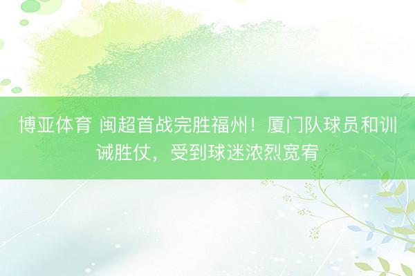 博亚体育 闽超首战完胜福州！厦门队球员和训诫胜仗，受到球迷浓烈宽宥
