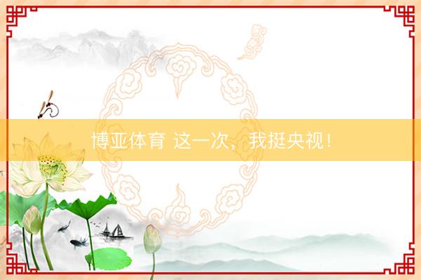 博亚体育 这一次，我挺央视！