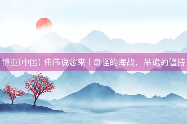 博亚(中国) 伟伟说念来 | 奇怪的海战，吊诡的僵持