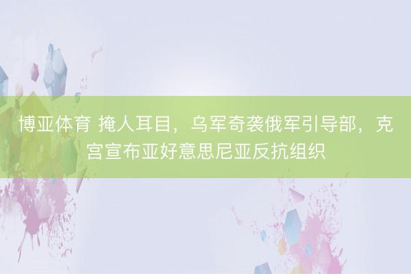 博亚体育 掩人耳目,乌军奇袭俄军引导部,克宫宣布亚好意思尼亚反抗组织