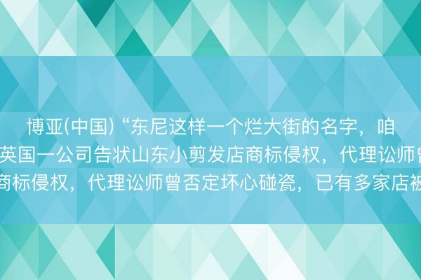 博亚(中国) “东尼这样一个烂大街的名字，咱也不知谈它是品牌啊”，英国一公司告状山东小剪发店商标侵权，代理讼师曾否定坏心碰瓷，已有多家店被判赔