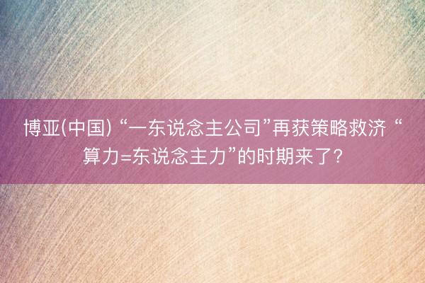 博亚(中国) “一东说念主公司”再获策略救济 “算力=东说念主力”的时期来了?