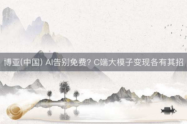 博亚(中国) AI告别免费? C端大模子变现各有其招