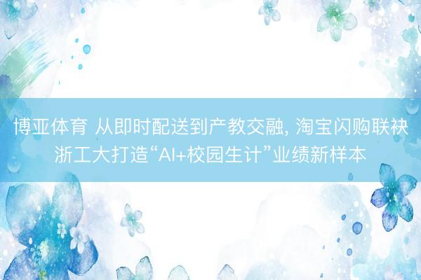 博亚体育 从即时配送到产教交融， 淘宝闪购联袂浙工大打造“AI+校园生计”业绩新样本