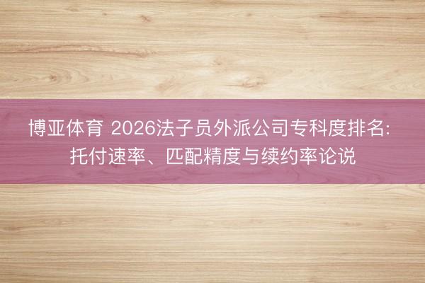 博亚体育 2026法子员外派公司专科度排名: 托付速率、匹配精度与续约率论说