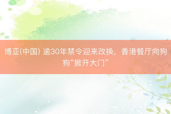 博亚(中国) 逾30年禁令迎来改换，香港餐厅向狗狗“掀开大门”