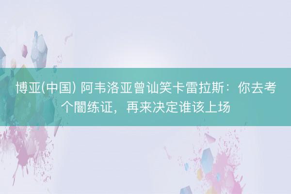 博亚(中国) 阿韦洛亚曾讪笑卡雷拉斯：你去考个闇练证，再来决定谁该上场