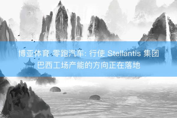 博亚体育 零跑汽车: 行使 Stellantis 集团巴西工场产能的方向正在落地