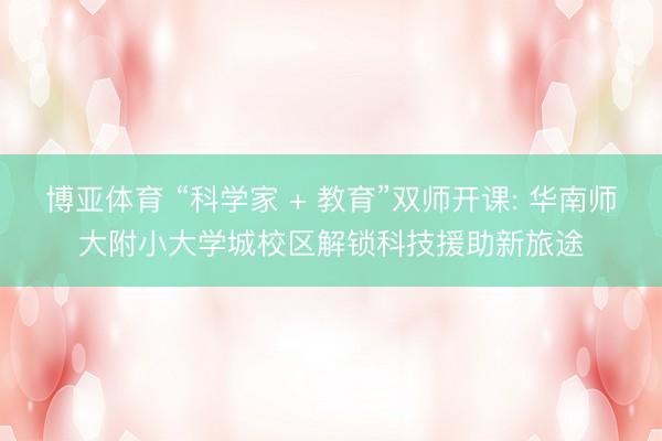 博亚体育 “科学家 + 教育”双师开课: 华南师大附小大学城校区解锁科技援助新旅途