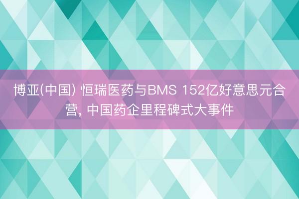 博亚(中国) 恒瑞医药与BMS 152亿好意思元合营， 中国药企里程碑式大事件