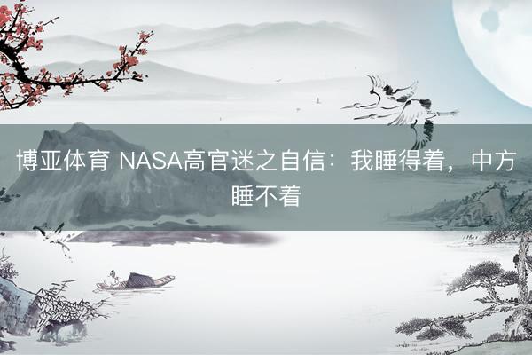 博亚体育 NASA高官迷之自信：我睡得着，中方睡不着