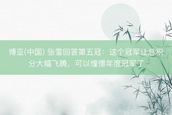 博亚(中国) 张雪回答第五冠：这个冠军让总积分大幅飞腾，可以憧憬年度冠军了