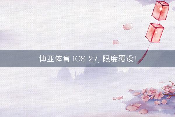 博亚体育 iOS 27， 限度覆没!