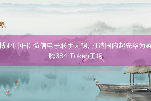 博亚(中国) 弘信电子联手无锡， 打造国内起先华为昇腾384 Token工场