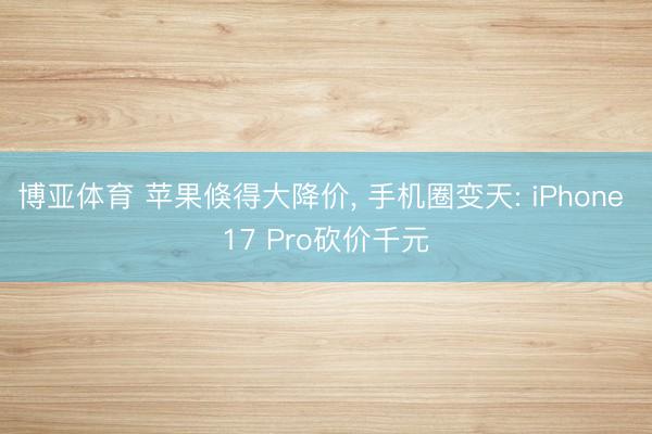 博亚体育 苹果倏得大降价， 手机圈变天: iPhone 17 Pro砍价千元