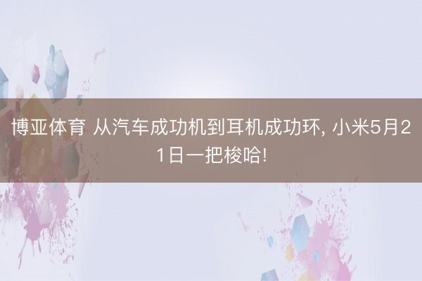 博亚体育 从汽车成功机到耳机成功环， 小米5月21日一把梭哈!