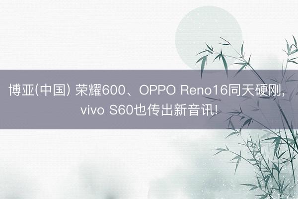 博亚(中国) 荣耀600、OPPO Reno16同天硬刚, vivo S60也传出新音讯!