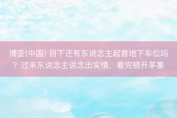 博亚(中国) 目下还有东说念主起首地下车位吗？过来东说念主说念出实情，看完顿开茅塞