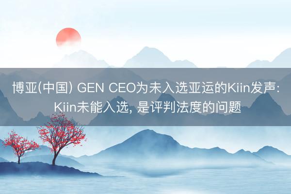 博亚(中国) GEN CEO为未入选亚运的Kiin发声: Kiin未能入选， 是评判法度的问题