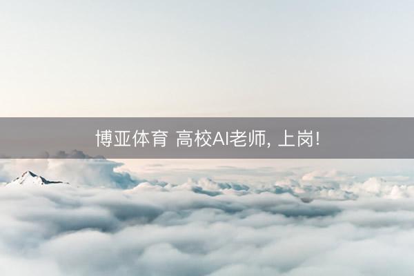 博亚体育 高校AI老师， 上岗!