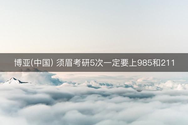 博亚(中国) 须眉考研5次一定要上985和211