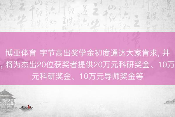 博亚体育 字节高出奖学金初度通达大家肯求， 并加多奖励限额， 将为杰出20位获奖者提供20万元科研奖金、10万元导师奖金等