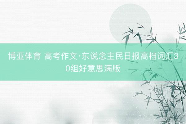 博亚体育 高考作文·东说念主民日报高档词汇30组好意思满版