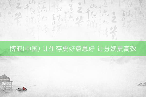 博亚(中国) 让生存更好意思好 让分娩更高效
