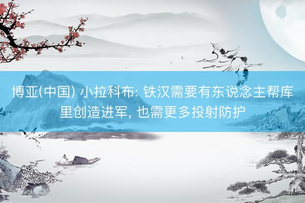 博亚(中国) 小拉科布: 铁汉需要有东说念主帮库里创造进军， 也需更多投射防护
