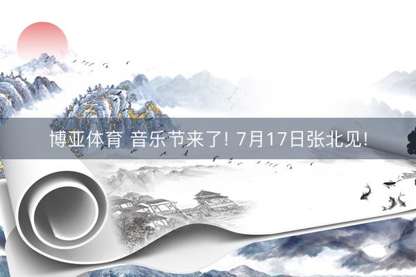 博亚体育 音乐节来了! 7月17日张北见!