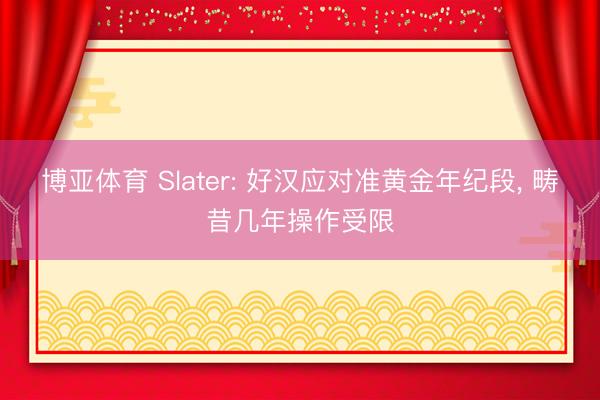 博亚体育 Slater: 好汉应对准黄金年纪段， 畴昔几年操作受限