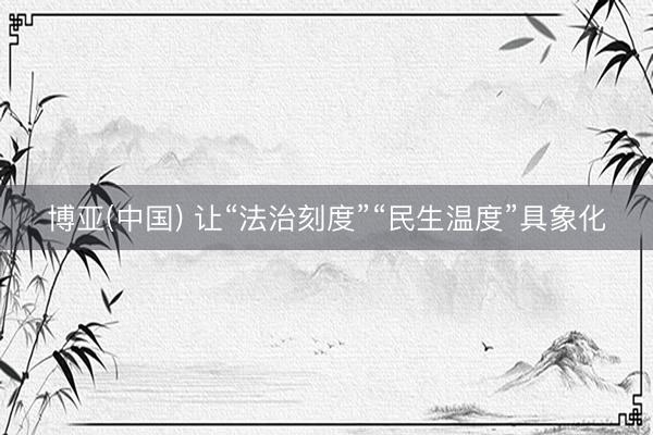 博亚(中国) 让“法治刻度”“民生温度”具象化