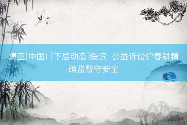 博亚(中国) [下层动态]绥滨: 公益诉讼护春耕精确监督守安全