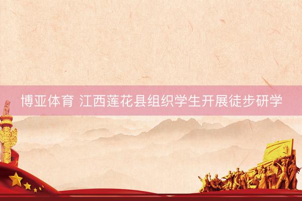 博亚体育 江西莲花县组织学生开展徒步研学