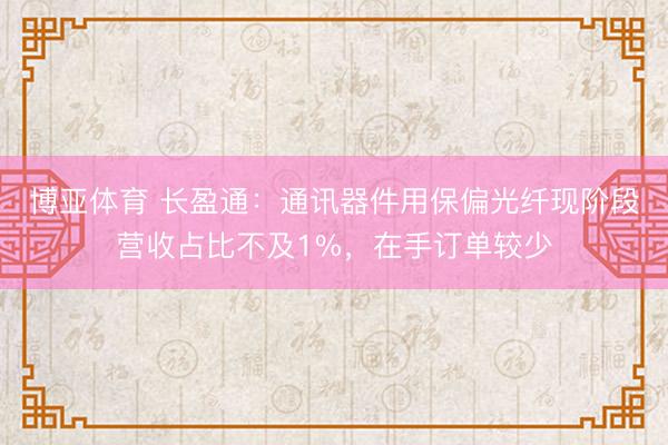 博亚体育 长盈通：通讯器件用保偏光纤现阶段营收占比不及1%，在手订单较少