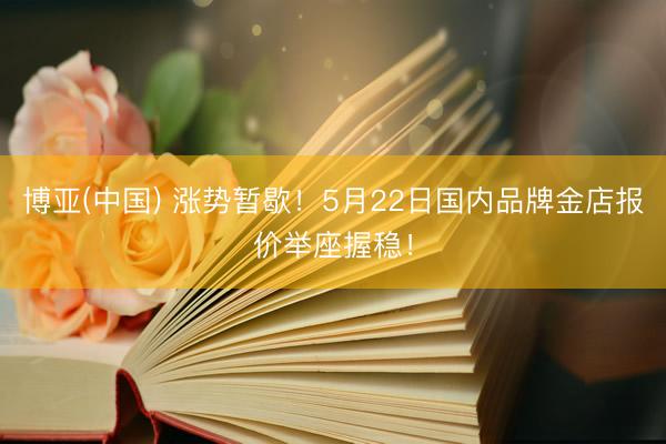 博亚(中国) 涨势暂歇！5月22日国内品牌金店报价举座握稳！
