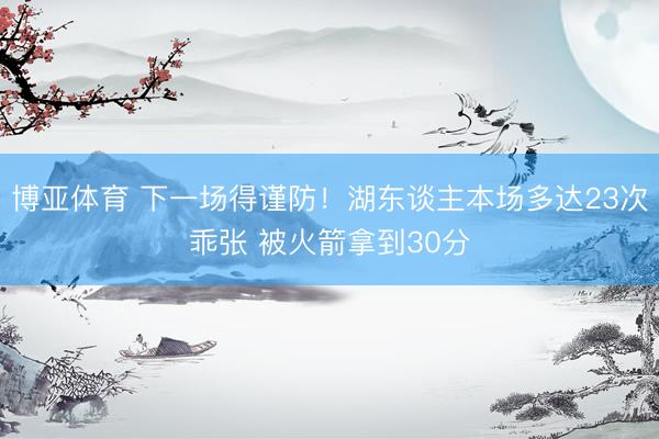 博亚体育 下一场得谨防！湖东谈主本场多达23次乖张 被火箭拿到30分
