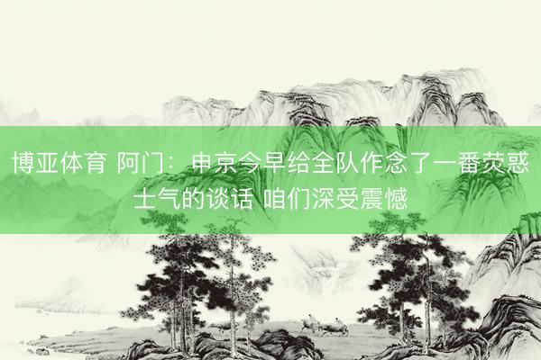博亚体育 阿门：申京今早给全队作念了一番荧惑士气的谈话 咱们深受震憾