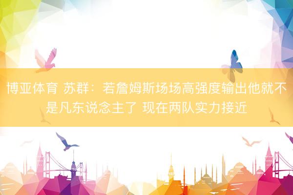 博亚体育 苏群:若詹姆斯场场高强度输出他就不是凡东说念主了 现在两队实力接近