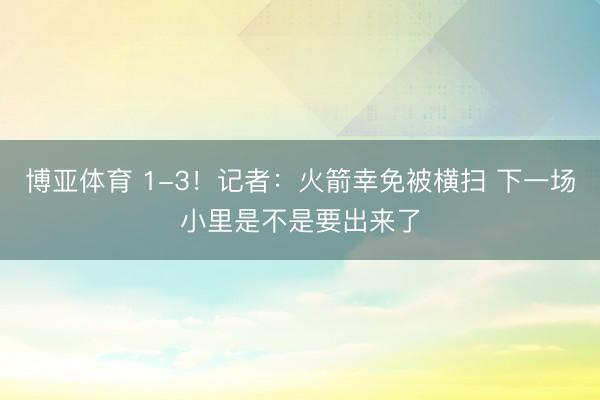 博亚体育 1-3！记者：火箭幸免被横扫 下一场小里是不是要出来了
