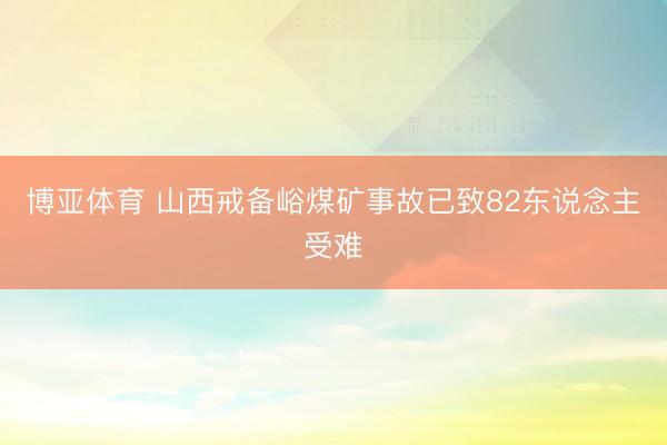 博亚体育 山西戒备峪煤矿事故已致82东说念主受难