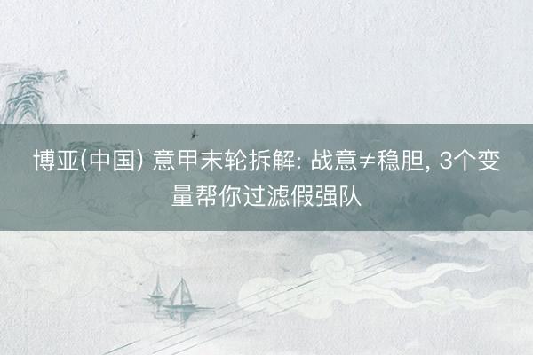 博亚(中国) 意甲末轮拆解: 战意≠稳胆， 3个变量帮你过滤假强队